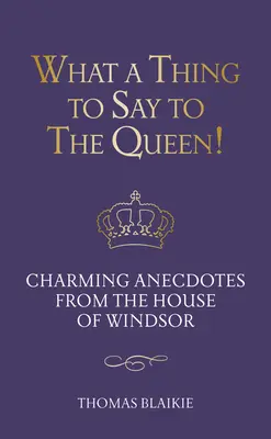 Quelle chose à dire à la reine ! Anecdotes charmantes de la Maison de Windsor - Édition mise à jour - What a Thing to Say to the Queen!: Charming Anecdotes from the House of Windsor - Updated Edition