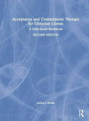 La thérapie d'acceptation et d'engagement pour les clients chrétiens : Un manuel de travail basé sur la foi - Acceptance and Commitment Therapy for Christian Clients: A Faith-Based Workbook