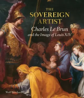 L'artiste souverain : Charles Le Brun et l'image de Louis XIV - The Sovereign Artist: Charles Le Brun and the Image of Louis XIV