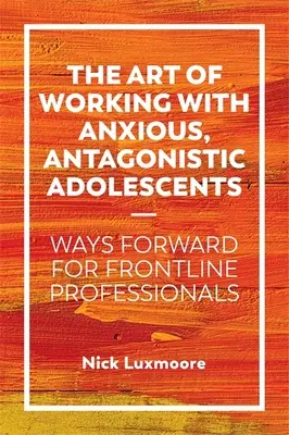 L'art de travailler avec des adolescents anxieux et antagonistes : Des pistes pour les professionnels de première ligne - The Art of Working with Anxious, Antagonistic Adolescents: Ways Forward for Frontline Professionals