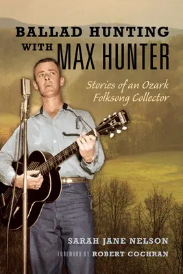 La chasse aux ballades avec Max Hunter : Histoires d'un collecteur de chansons folkloriques de l'Ozark - Ballad Hunting with Max Hunter: Stories of an Ozark Folksong Collector