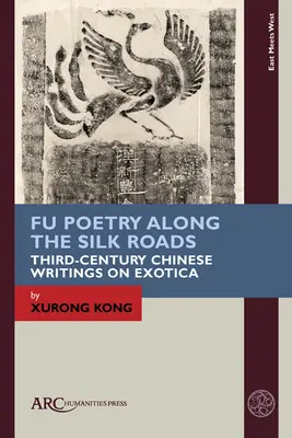 Fu Poetry Along the Silk Roads : Écrits chinois du troisième siècle sur l'exotisme - Fu Poetry Along the Silk Roads: Third-Century Chinese Writings on Exotica