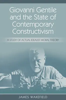 Giovanni Gentile et l'état du constructivisme contemporain : Une étude de la théorie morale idéaliste actuelle - Giovanni Gentile and the State of Contemporary Constructivism: A Study of Actual Idealist Moral Theory