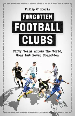 Clubs de football oubliés : Cinquante équipes du monde entier, disparues mais jamais oubliées - Forgotten Football Clubs: Fifty Teams Across the World, Gone But Never Forgotten