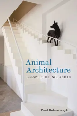 L'architecture animale : Les bêtes, les bâtiments et nous - Animal Architecture: Beasts, Buildings and Us