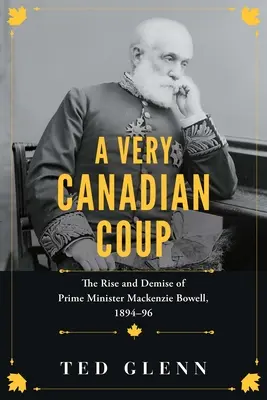Un coup d'État très canadien : L'ascension et la chute du premier ministre MacKenzie Bowell, 1894-1896 - A Very Canadian Coup: The Rise and Demise of Prime Minister MacKenzie Bowell, 1894-1896