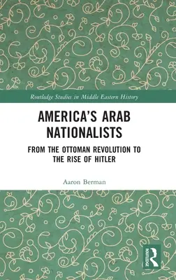 Les nationalistes arabes de l'Amérique : De la révolution ottomane à la montée d'Hitler - America's Arab Nationalists: From the Ottoman Revolution to the Rise of Hitler