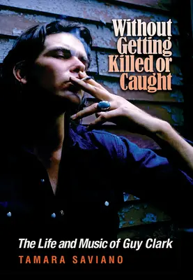 Sans se faire tuer ni attraper : La vie et la musique de Guy Clark - Without Getting Killed or Caught: The Life and Music of Guy Clark