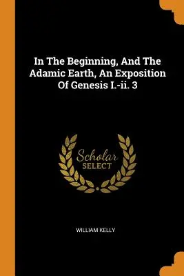 Au commencement et sur la terre adamique, exposé de la Genèse I.-II. 3 - In the Beginning, and the Adamic Earth, an Exposition of Genesis I.-II. 3