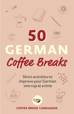 50 Pause-café en allemand : Activités courtes pour améliorer votre allemand une tasse à la fois - 50 German Coffee Breaks: Short Activities to Improve Your German One Cup at a Time