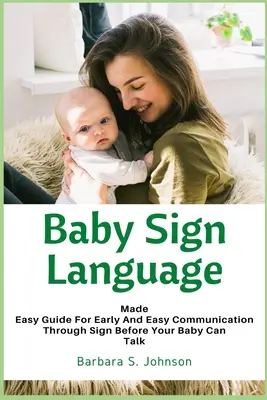 Baby Sign Language : Guide pour une communication précoce et facile par les signes avant que votre bébé ne puisse parler - Baby Sign Language: Made Easy Guide for Early and Easy Communication Through Sign Before Your Baby Can Talk