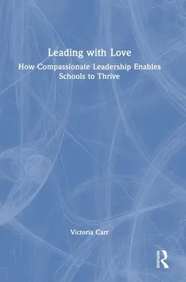 Leading with Love : How Compassionate Leadership Enables Schools to Thrive (Diriger avec amour : comment le leadership compatissant permet aux écoles de prospérer) : Comment le leadership compatissant permet aux écoles de prospérer - Leading with Love: How Compassionate Leadership Enables Schools to Thrive: How Compassionate Leadership Enables Schools to Thrive