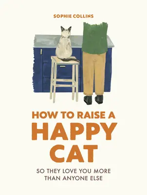 Comment élever un chat heureux : pour qu'il vous aime (plus que quiconque) - How to Raise a Happy Cat: So They Love You (More Than Anyone Else)