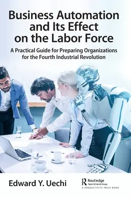 L'automatisation des entreprises et ses effets sur la main-d'œuvre : Un guide pratique pour préparer les organisations à la quatrième révolution industrielle - Business Automation and Its Effect on the Labor Force: A Practical Guide for Preparing Organizations for the Fourth Industrial Revolution