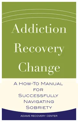 Addiction, Recovery, Change - A How-To Manual for Successfully Navigating Sobriety (en anglais) - Addiction, Recovery, Change - A How-To Manual for Successfully Navigating Sobriety