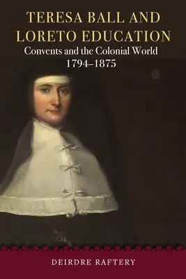 Teresa Ball et l'éducation à Lorette : Les couvents et le monde colonial, 1794-1875 - Teresa Ball and Loreto Education: Convents and the Colonial World, 1794-1875