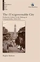 (Un)governable City : - Productive Failure in the Making of Colonial Delhi, 1858-1911 (en anglais) - (Un)governable City: - Productive Failure in the Making of Colonial Delhi, 1858-1911