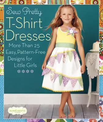 Coudre de jolies robes t-shirt : Plus de 25 modèles faciles et sans patrons pour les petites filles - Sew Pretty T-Shirt Dresses: More Than 25 Easy, Pattern-Free Designs for Little Girls