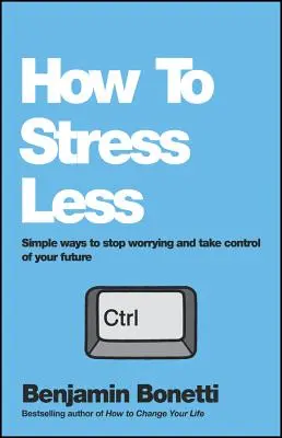 Comment réduire le stress : Des moyens simples pour arrêter de s'inquiéter et prendre le contrôle de son avenir - How to Stress Less: Simple Ways to Stop Worrying and Take Control of Your Future