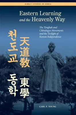 L'apprentissage oriental et la voie céleste : Les mouvements Tonghak et Chondogyo et le crépuscule de l'indépendance coréenne - Eastern Learning and the Heavenly Way: The Tonghak and Chondogyo Movements and the Twilight of Korean Independence