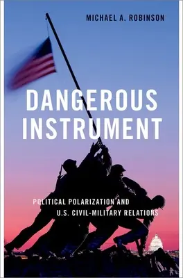 Instrument dangereux - Polarisation politique et relations civilo-militaires aux États-Unis - Dangerous Instrument - Political Polarization and US Civil-Military Relations