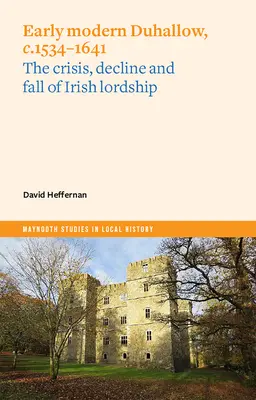 Duhallow au début de l'ère moderne, 1534-1641 : la crise, le déclin et la chute de la seigneurie irlandaise - Early Modern Duhallow, C.1534-1641: The Crisis, Decline and Fall of Irish Lordship