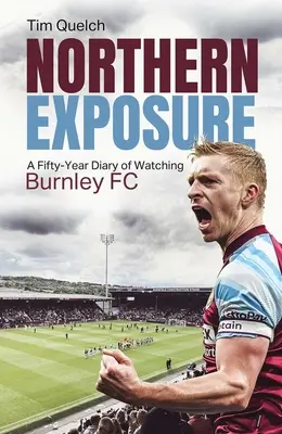 Northern Exposure : Un journal de bord de cinquante ans sur le Burnley FC - Northern Exposure: A Fifty-Year Diary of Watching Burnley FC