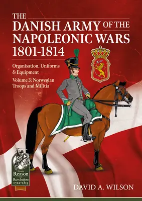 L'armée danoise des guerres napoléoniennes 1801-1815. Organisation, uniformes et équipement : Volume 3 - Troupes et milices norvégiennes - The Danish Army of the Napoleonic Wars 1801-1815. Organisation, Uniforms & Equipment: Volume 3 - Norwegian Troops and Militia