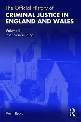 Histoire officielle de la justice pénale en Angleterre et au Pays de Galles : Volume II : Institution-Building - The Official History of Criminal Justice in England and Wales: Volume II: Institution-Building