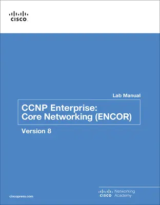 CCNP Enterprise : Core Networking (Encor) V8 Lab Manual - CCNP Enterprise: Core Networking (Encor) V8 Lab Manual