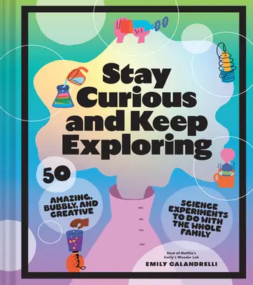 Restez curieux et continuez à explorer : 50 expériences scientifiques étonnantes, pétillantes et créatives à faire en famille - Stay Curious and Keep Exploring: 50 Amazing, Bubbly, and Creative Science Experiments to Do with the Whole Family