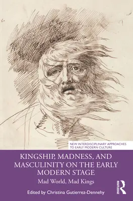 Kingship, Madness, and Masculinity on the Early Modern Stage (royauté, folie et masculinité sur la scène du début de l'ère moderne) : Monde fou, rois fous - Kingship, Madness, and Masculinity on the Early Modern Stage: Mad World, Mad Kings