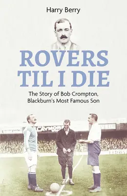 Les Rovers jusqu'à la mort : l'histoire de Bob Crompton, le fils le plus célèbre de Blackburn - Rovers Til I Die: The Story of Bob Crompton, Blackburn's Most Famous Son