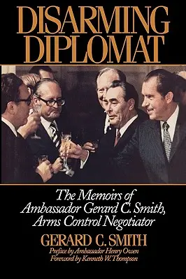 Diplomate désarmant : Les mémoires de l'ambassadeur Gerard C. Smith, négociateur en contrôle des armements - Disarming Diplomat: The Memoirs of Ambassador Gerard C. Smith, Arms Control Negotiator