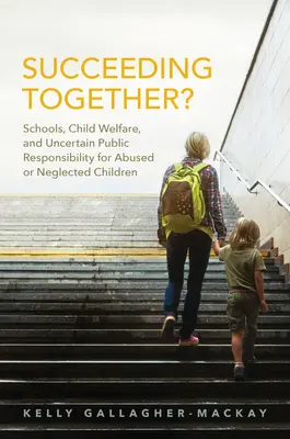 Réussir ensemble ? Les écoles, la protection de l'enfance et la responsabilité publique incertaine à l'égard des enfants maltraités ou négligés - Succeeding Together?: Schools, Child Welfare, and Uncertain Public Responsibility for Abused or Neglected Children