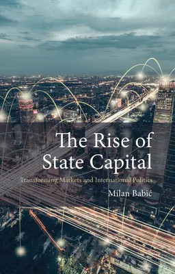 L'essor du capital d'État : Transforming Markets and International Politics (Babic Dr Milan (Maastricht University)) - The Rise of State Capital: Transforming Markets and International Politics (Babic Dr Milan (Maastricht University))