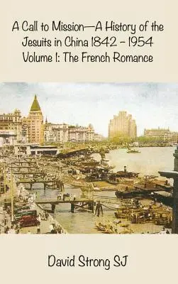 Un appel à la mission - Histoire des Jésuites en Chine 1842-1954 : Volume I : Le roman français - A Call to Mission - A History of the Jesuits in China 1842-1954: Volume I: The French Romance