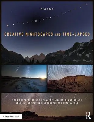 Paysages nocturnes créatifs et Time-Lapses : Votre guide complet pour conceptualiser, planifier et créer des paysages nocturnes et des laps de temps composites - Creative Nightscapes and Time-Lapses: Your Complete Guide to Conceptualizing, Planning and Creating Composite Nightscapes and Time-Lapses