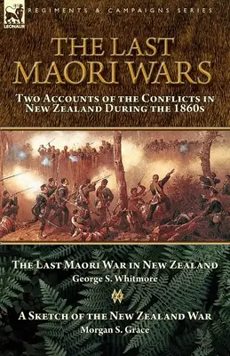 The Last Maori Wars : Two Accounts of the Conflicts in New Zealand During the 1860s - The Last Maori War in New Zealand with A Sketch of the N - The Last Maori Wars: Two Accounts of the Conflicts in New Zealand During the 1860s-The Last Maori War in New Zealand with A Sketch of the N