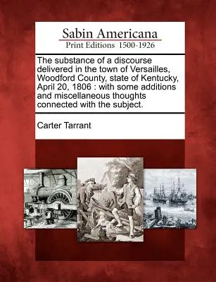 La substance d'un discours prononcé dans la ville de Versailles, comté de Woodford, État du Kentucky, le 20 avril 1806 : avec quelques ajouts et miscella - The Substance of a Discourse Delivered in the Town of Versailles, Woodford County, State of Kentucky, April 20, 1806: With Some Additions and Miscella