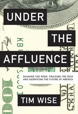 Sous l'opulence : La honte des pauvres, l'éloge des riches et le sacrifice de l'avenir de l'Amérique - Under the Affluence: Shaming the Poor, Praising the Rich and Sacrificing the Future of America