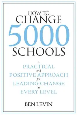 Comment changer 5000 écoles : Une approche pratique et positive pour conduire le changement à tous les niveaux - How to Change 5000 Schools: A Practical and Positive Approach for Leading Change at Every Level