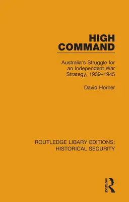 Le haut commandement : La lutte de l'Australie pour une stratégie de guerre indépendante, 1939-1945 - High Command: Australia's Struggle for an Independent War Strategy, 1939-1945