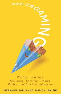 Metagaming : Playing, Competing, Spectating, Cheating, Trading, Making, and Breaking Videogames Volume 53 - Metagaming: Playing, Competing, Spectating, Cheating, Trading, Making, and Breaking Videogames Volume 53