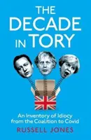 Decade in Tory - Le best-seller du Sunday Times : Un inventaire de l'idiotie de la Coalition à Covid - Decade in Tory - The Sunday Times bestseller: An Inventory of Idiocy from the Coalition to Covid