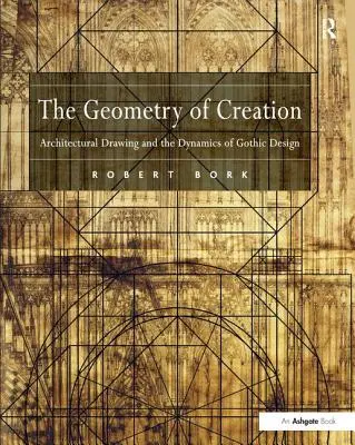 La géométrie de la création : Le dessin d'architecture et la dynamique de la conception gothique - The Geometry of Creation: Architectural Drawing and the Dynamics of Gothic Design