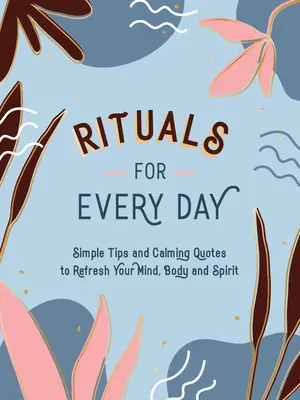 Rituels pour chaque jour : Des conseils simples et des citations apaisantes pour rafraîchir votre esprit, votre corps et votre âme - Rituals for Every Day: Simple Tips and Calming Quotes to Refresh Your Mind, Body and Spirit