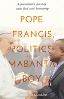 Le pape François, la politique et le garçon Mabanta - Le voyage d'un journaliste avec Dieu et l'humanité - Pope Francis, Politics and the Mabanta Boy - A Journalist's Journey with God and Humanity