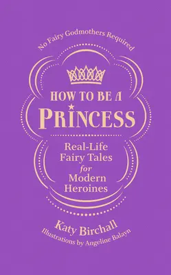 Comment devenir une princesse : Les contes de fées de la vie réelle pour les héroïnes modernes - sans marraines fées - How to Be a Princess: Real-Life Fairy Tales for Modern Heroines - No Fairy Godmothers Required