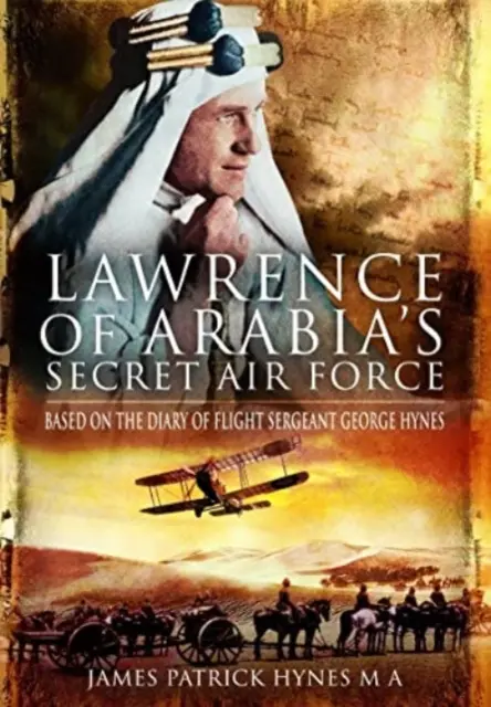 L'armée de l'air secrète de Lawrence d'Arabie : D'après le journal du sergent de section George Hynes - Lawrence of Arabia's Secret Air Force: Based on the Diary of Flight Sergeant George Hynes